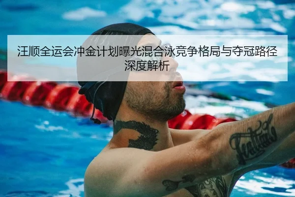 汪顺全运会冲金计划曝光混合泳竞争格局与夺冠路径深度解析